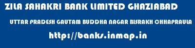 ZILA SAHAKRI BANK LIMITED GHAZIABAD  UTTAR PRADESH GAUTAM BUDDHA NAGAR BISRAKH CHHAPRAULA  banks information 